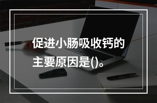 促进小肠吸收钙的主要原因是()。