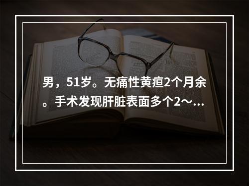 男，51岁。无痛性黄疸2个月余。手术发现肝脏表面多个2～3c