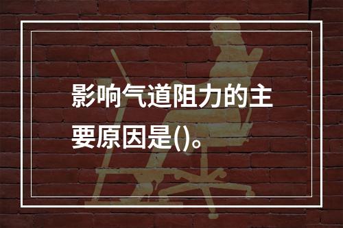 影响气道阻力的主要原因是()。