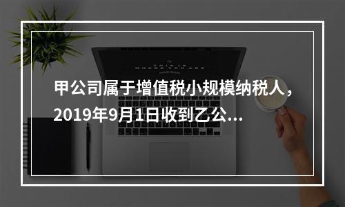 甲公司属于增值税小规模纳税人，2019年9月1日收到乙公司作