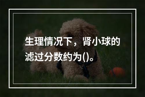 生理情况下，肾小球的滤过分数约为()。