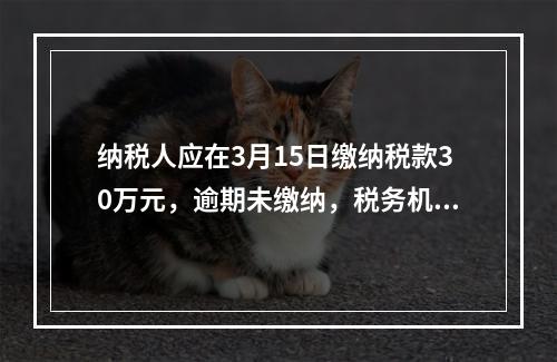 纳税人应在3月15日缴纳税款30万元，逾期未缴纳，税务机关责