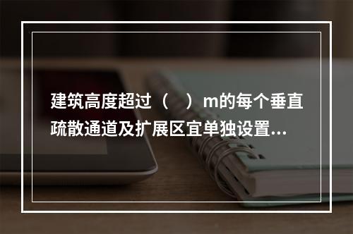 建筑高度超过（　）m的每个垂直疏散通道及扩展区宜单独设置应急