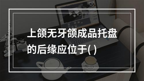 上颌无牙颌成品托盘的后缘应位于( )