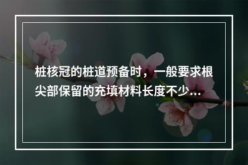 桩核冠的桩道预备时，一般要求根尖部保留的充填材料长度不少于(