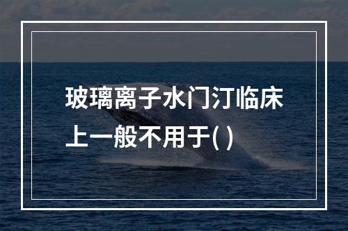 玻璃离子水门汀临床上一般不用于( )