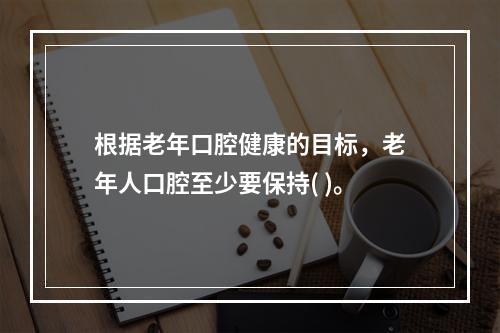 根据老年口腔健康的目标，老年人口腔至少要保持( )。