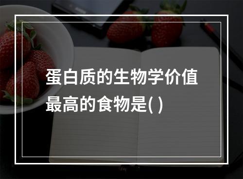 蛋白质的生物学价值最高的食物是( )