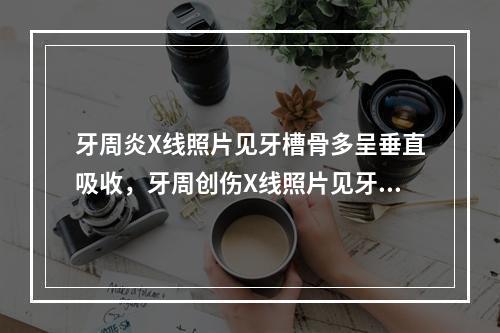 牙周炎X线照片见牙槽骨多呈垂直吸收，牙周创伤X线照片见牙槽骨