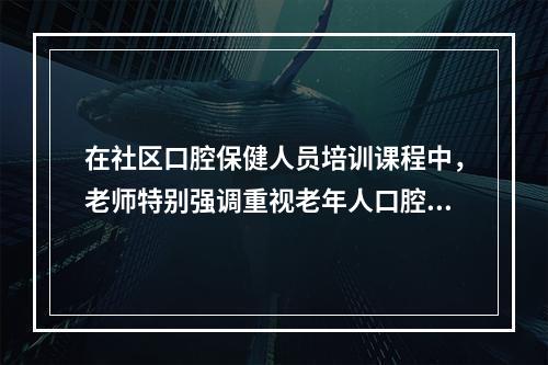 在社区口腔保健人员培训课程中，老师特别强调重视老年人口腔保健