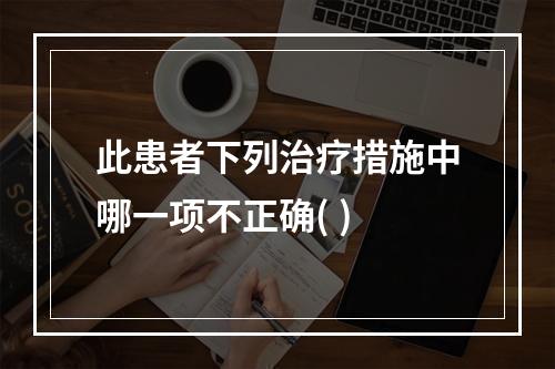 此患者下列治疗措施中哪一项不正确( )