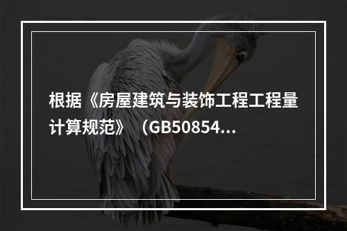 根据《房屋建筑与装饰工程工程量计算规范》（GB50854-2