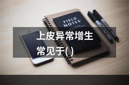 上皮异常增生常见于( )