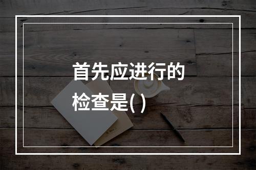 首先应进行的检查是( )