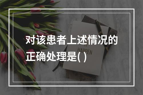 对该患者上述情况的正确处理是( )