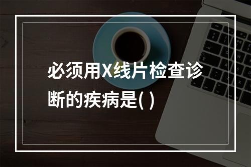 必须用X线片检查诊断的疾病是( )