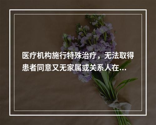 医疗机构施行特殊治疗，无法取得患者同意又无家属或关系人在场或