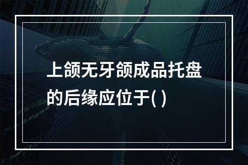 上颌无牙颌成品托盘的后缘应位于( )