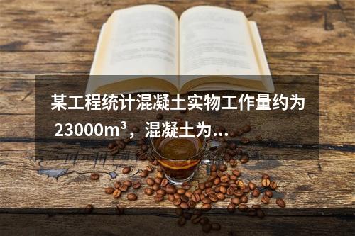 某工程统计混凝土实物工作量约为 23000m³，混凝土为商混