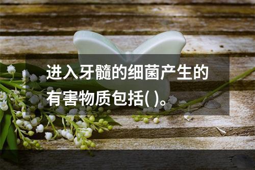 进入牙髓的细菌产生的有害物质包括( )。