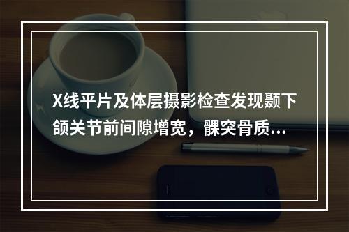 X线平片及体层摄影检查发现颞下颌关节前间隙增宽，髁突骨质未见