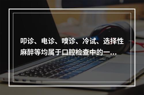 叩诊、电诊、嗅诊、冷试、选择性麻醉等均属于口腔检查中的一般检