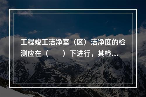 工程竣工洁净室（区）洁净度的检测应在（　　）下进行，其检测结