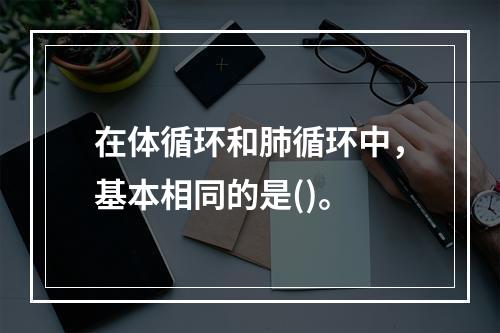 在体循环和肺循环中，基本相同的是()。