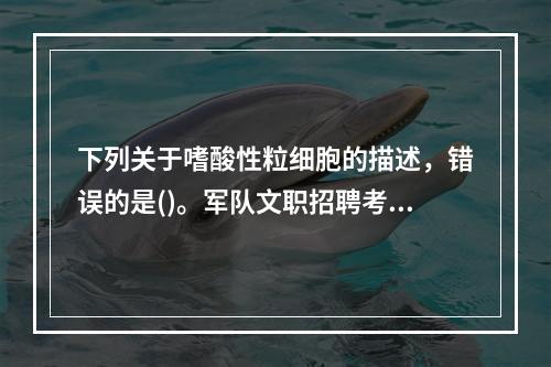 下列关于嗜酸性粒细胞的描述，错误的是()。军队文职招聘考试学