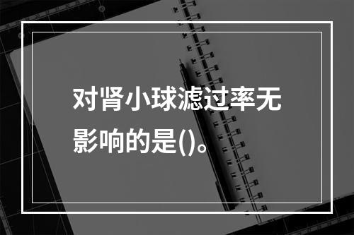 对肾小球滤过率无影响的是()。