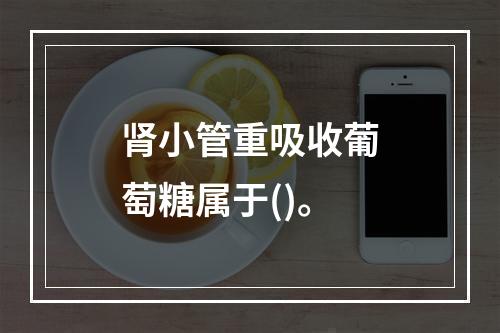 肾小管重吸收葡萄糖属于()。