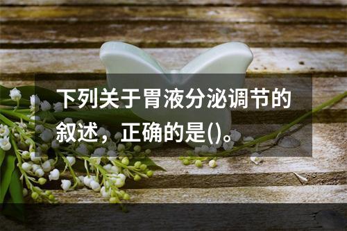 下列关于胃液分泌调节的叙述，正确的是()。