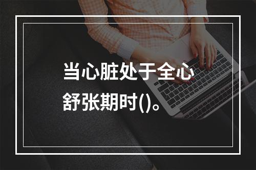 当心脏处于全心舒张期时()。