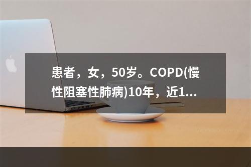 患者，女，50岁。COPD(慢性阻塞性肺病)10年，近1个月