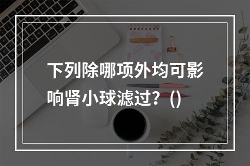 下列除哪项外均可影响肾小球滤过？()