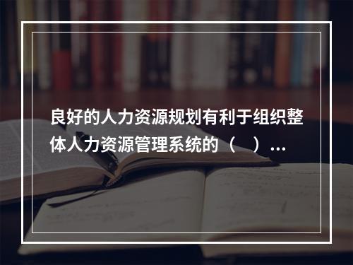 良好的人力资源规划有利于组织整体人力资源管理系统的（　）。