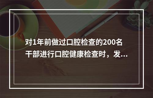 对1年前做过口腔检查的200名干部进行口腔健康检查时，发现又