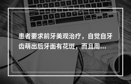 患者要求前牙美观治疗，自觉自牙齿萌出后牙面有花斑，而且周围邻