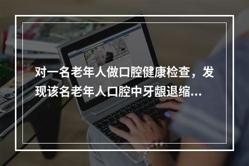 对一名老年人做口腔健康检查，发现该名老年人口腔中牙龈退缩的牙