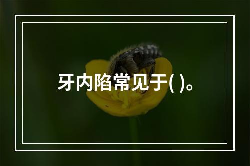 牙内陷常见于( )。