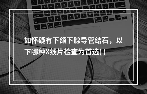 如怀疑有下颌下腺导管结石，以下哪种X线片检查为首选( )