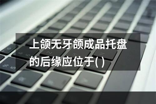 上颌无牙颌成品托盘的后缘应位于( )