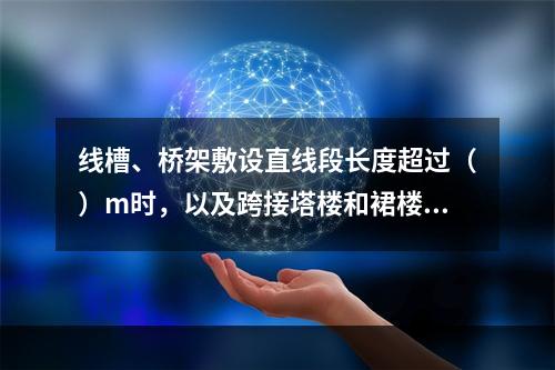 线槽、桥架敷设直线段长度超过（）m时，以及跨接塔楼和裙楼的桥