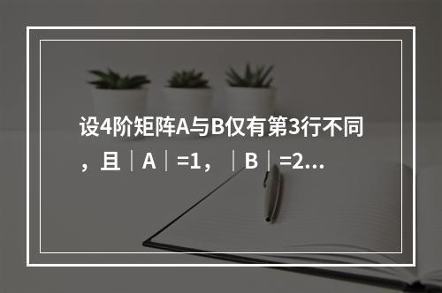 设4阶矩阵A与B仅有第3行不同，且｜A｜=1，｜B｜=2，则