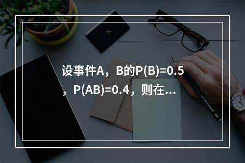 设事件A，B的P(B)=0.5，P(AB)=0.4，则在事件