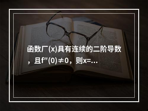 函数厂(x)具有连续的二阶导数，且f″(0)≠0，则x=0(