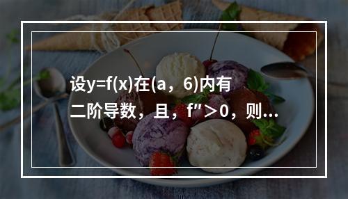 设y=f(x)在(a，6)内有二阶导数，且，f″＞0，则曲线