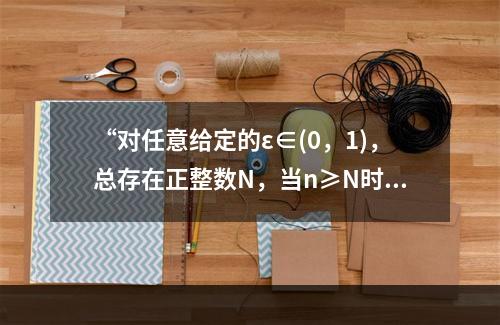 “对任意给定的ε∈(0，1)，总存在正整数N，当n≥N时，恒