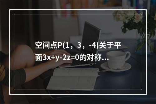 空间点P(1，3，-4)关于平面3x+y-2z=0的对称点是