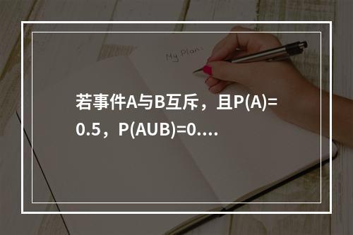 若事件A与B互斥，且P(A)=0.5，P(AUB)=0.8，